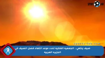 صيف ينتهي.. الجمعية الفلكية تحدد موعد انتهاء فصل الصيف في الجزيرة العربية